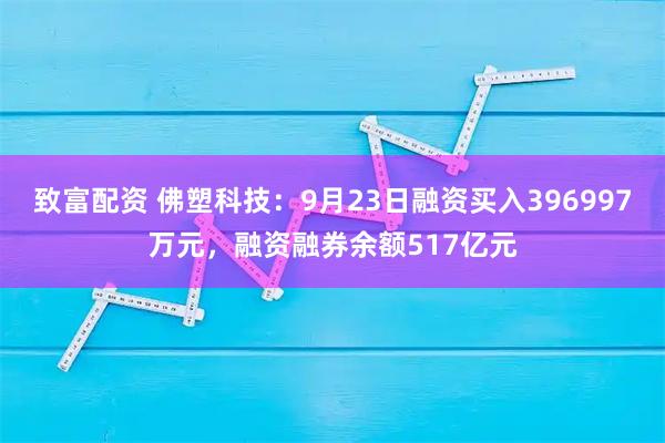 致富配资 佛塑科技：9月23日融资买入396997万元，融资融券余额517亿元