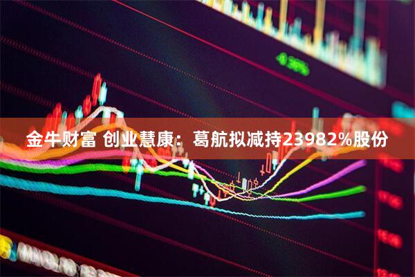 金牛财富 创业慧康：葛航拟减持23982%股份