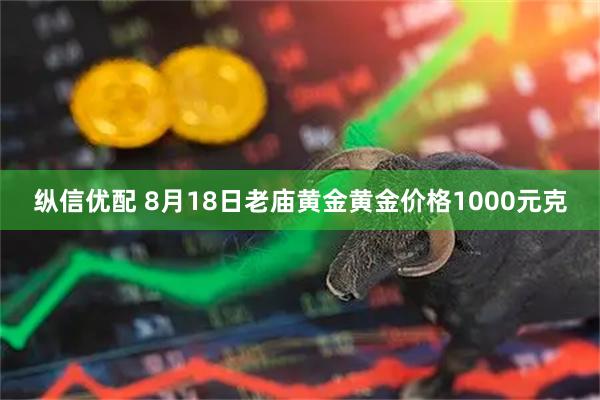 纵信优配 8月18日老庙黄金黄金价格1000元克
