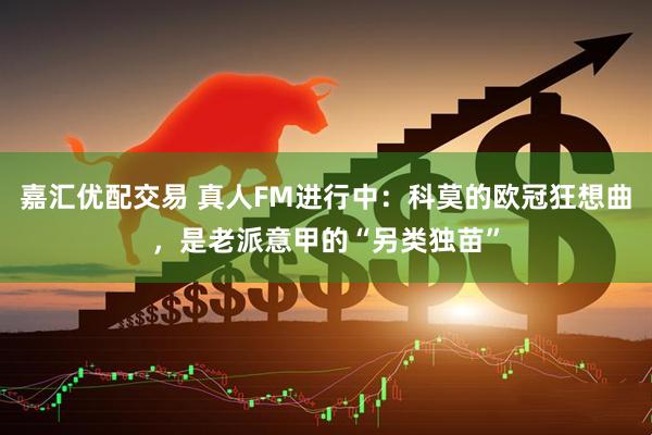 嘉汇优配交易 真人FM进行中：科莫的欧冠狂想曲，是老派意甲的“另类独苗”