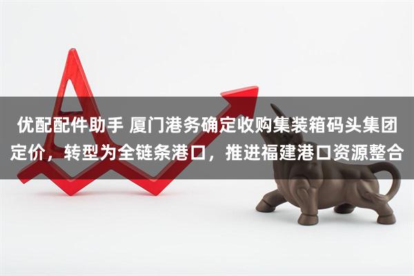 优配配件助手 厦门港务确定收购集装箱码头集团定价，转型为全链条港口，推进福建港口资源整合