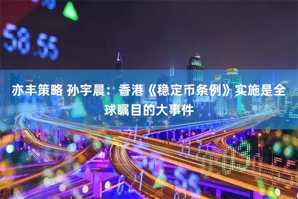 亦丰策略 孙宇晨：香港《稳定币条例》实施是全球瞩目的大事件