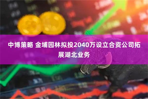 中博策略 金埔园林拟投2040万设立合资公司拓展湖北业务
