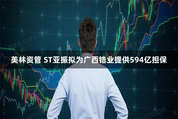 美林资管 ST亚振拟为广西锆业提供594亿担保