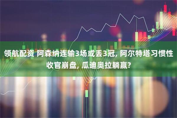 领航配资 阿森纳连输3场或丢3冠, 阿尔特塔习惯性收官崩盘, 瓜迪奥拉躺赢?