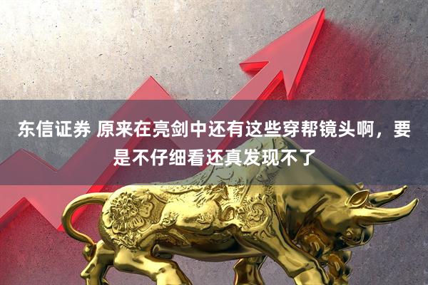 东信证券 原来在亮剑中还有这些穿帮镜头啊，要是不仔细看还真发现不了