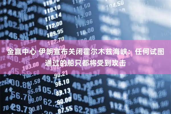 金赢中心 伊朗宣布关闭霍尔木兹海峡：任何试图通过的船只都将受到攻击