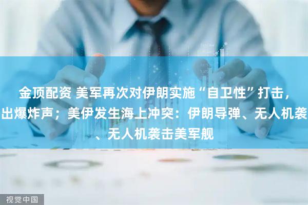 金顶配资 美军再次对伊朗实施“自卫性”打击，伊多地传出爆炸声；美伊发生海上冲突：伊朗导弹、无人机袭击美军舰