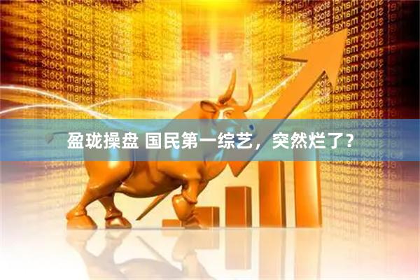 盈珑操盘 国民第一综艺，突然烂了？