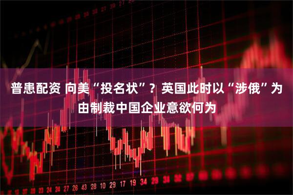 普患配资 向美“投名状”？英国此时以“涉俄”为由制裁中国企业意欲何为